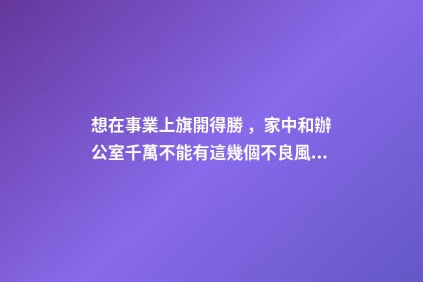 想在事業上旗開得勝，家中和辦公室千萬不能有這幾個不良風水
